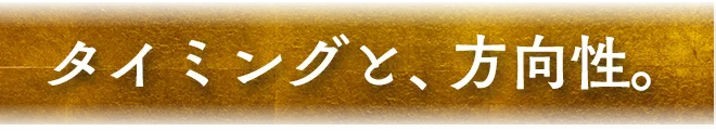 タイミングと、方向性。